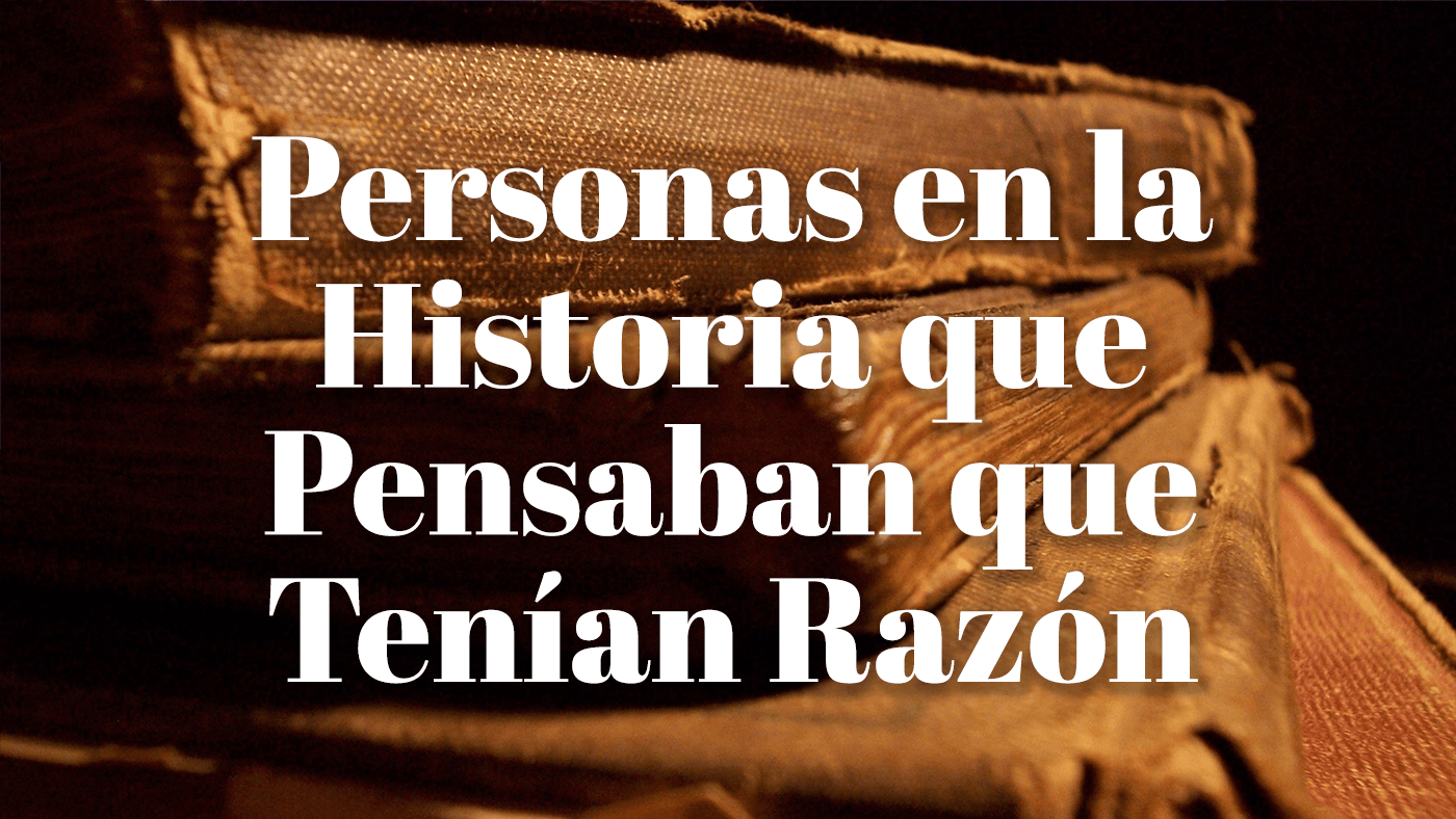 Personas en la Historia que Pensaban que Tenían Razón